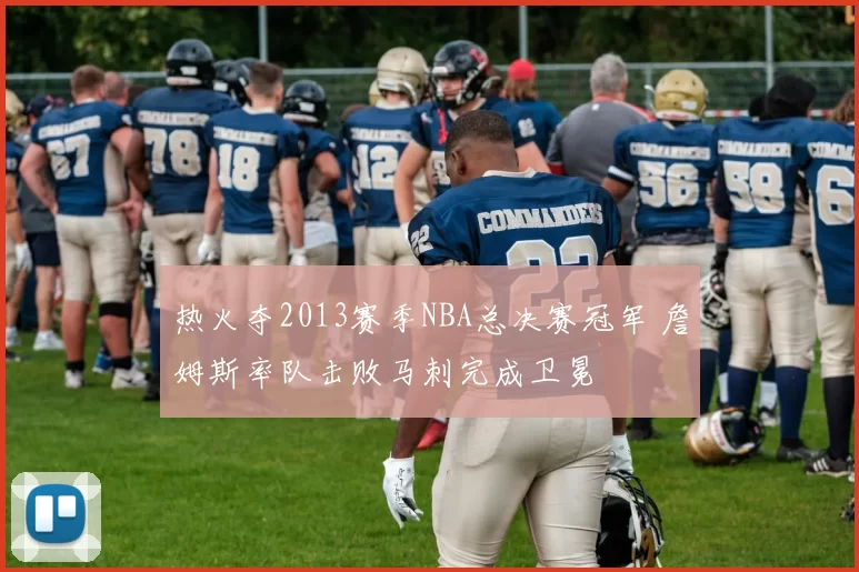 热火夺2013赛季NBA总决赛冠军 詹姆斯率队击败马刺完成卫冕