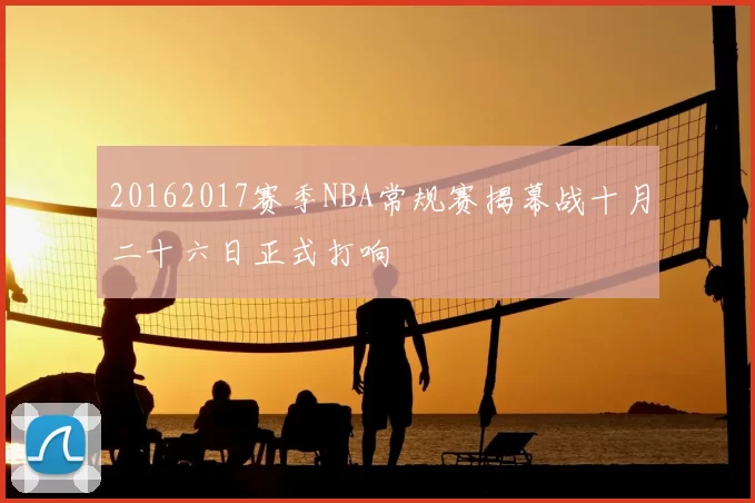 20162017赛季NBA常规赛揭幕战十月二十六日正式打响