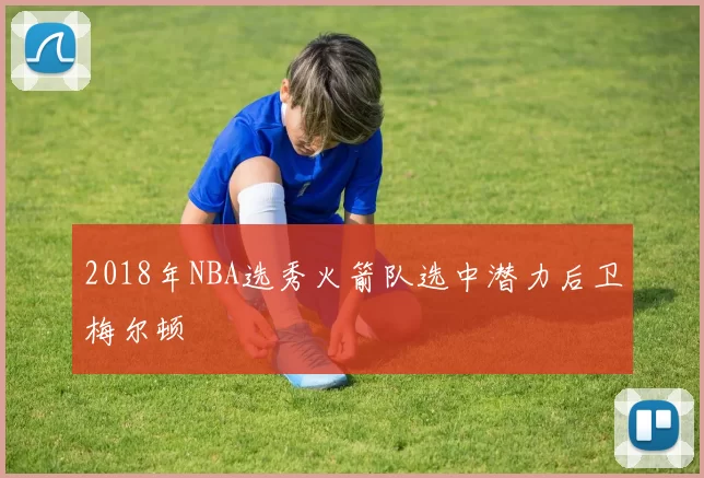 2018年NBA选秀火箭队选中潜力后卫梅尔顿