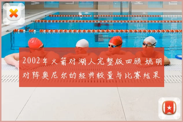 2002年火箭对湖人完整版回顾 姚明对阵奥尼尔的经典较量与比赛结果解析