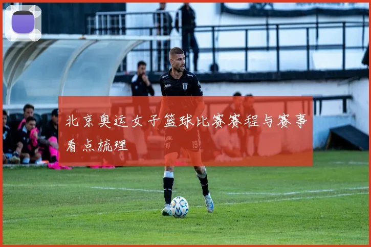 北京奥运女子篮球比赛赛程与赛事看点梳理