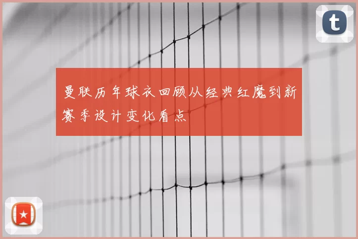 曼联历年球衣回顾从经典红魔到新赛季设计变化看点