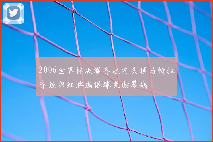2006世界杯决赛齐达内头顶马特拉齐经典红牌成银球奖谢幕战