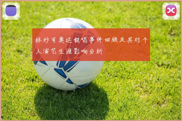 林妙可奥运假唱事件回顾及其对个人演艺生涯影响分析