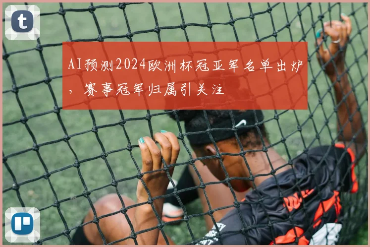 AI预测2024欧洲杯冠亚军名单出炉,赛事冠军归属引关注