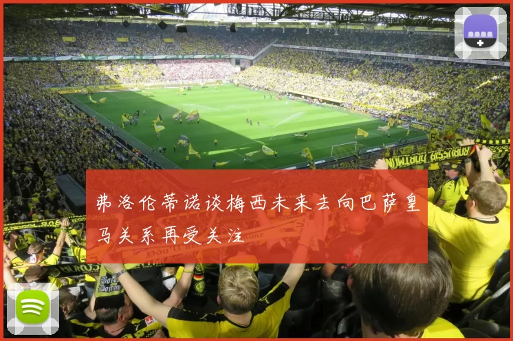 弗洛伦蒂诺谈梅西未来去向巴萨皇马关系再受关注