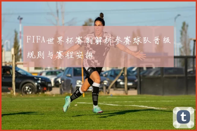 FIFA世界杯赛制解析参赛球队晋级规则与赛程安排