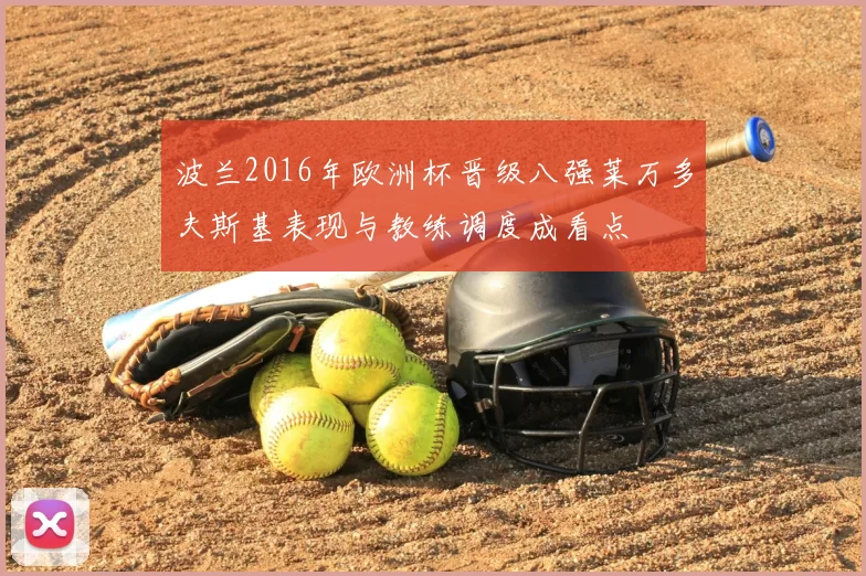 波兰2016年欧洲杯晋级八强莱万多夫斯基表现与教练调度成看点