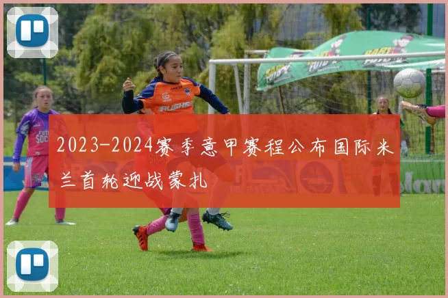2023-2024赛季意甲赛程公布国际米兰首轮迎战蒙扎