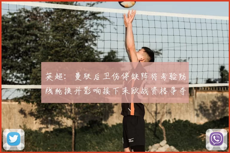 英超：曼联后卫伤停缺阵将考验防线轮换并影响接下来欧战资格争夺