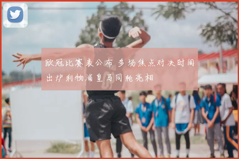 欧冠比赛表公布 多场焦点对决时间出炉利物浦皇马同轮亮相