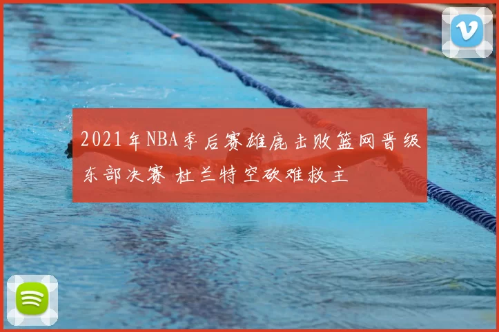 2021年NBA季后赛雄鹿击败篮网晋级东部决赛 杜兰特空砍难救主