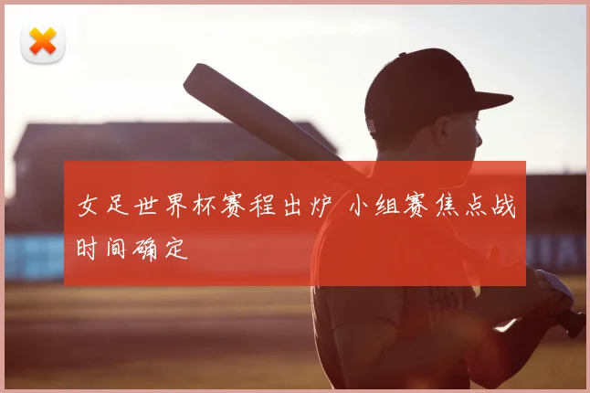 女足世界杯赛程出炉 小组赛焦点战时间确定
