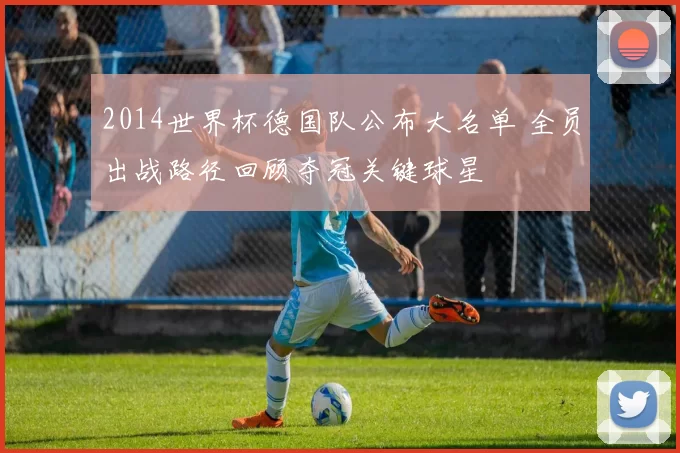 2014世界杯德国队公布大名单 全员出战路径回顾夺冠关键球星