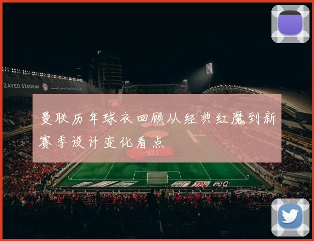 曼联历年球衣回顾从经典红魔到新赛季设计变化看点