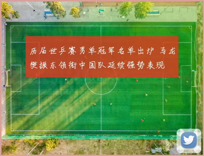 历届世乒赛男单冠军名单出炉 马龙樊振东领衔中国队延续强势表现