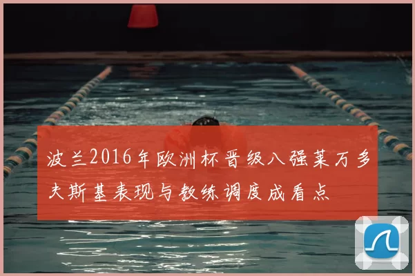 波兰2016年欧洲杯晋级八强莱万多夫斯基表现与教练调度成看点