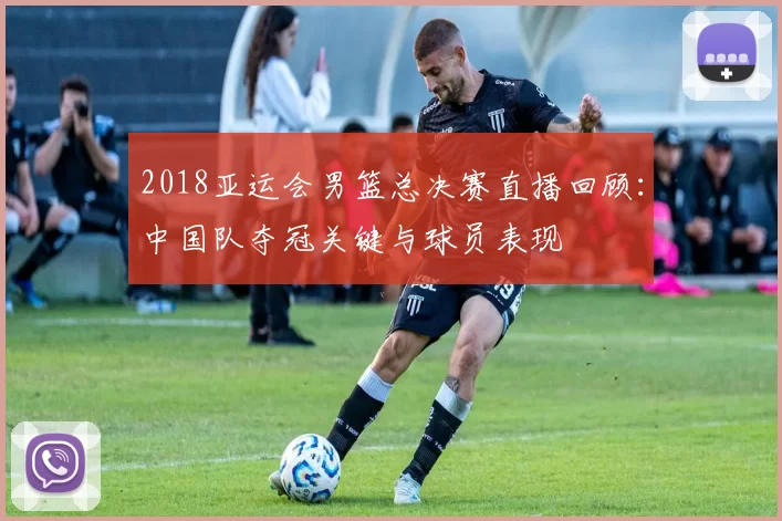 2018亚运会男篮总决赛直播回顾：中国队夺冠关键与球员表现