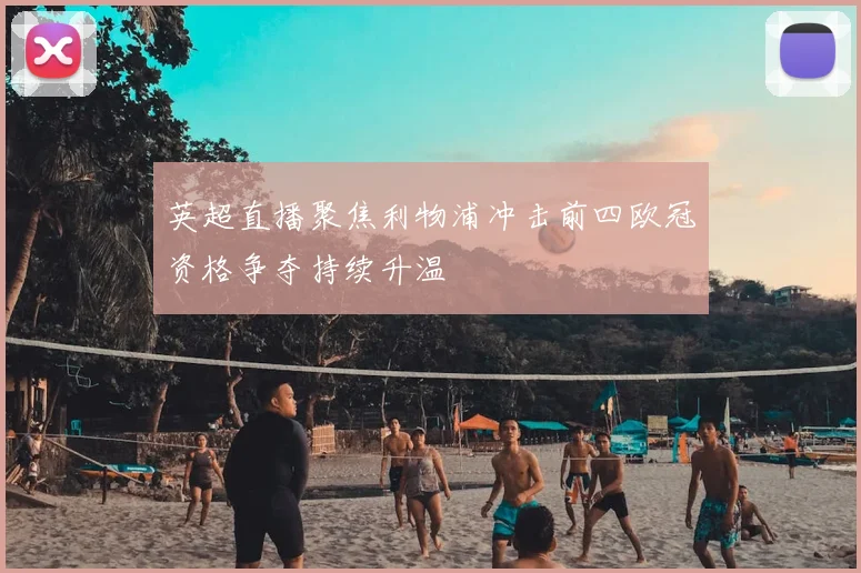 英超直播聚焦利物浦冲击前四欧冠资格争夺持续升温