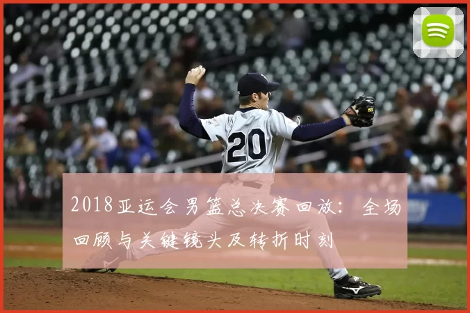 2018亚运会男篮总决赛回放：全场回顾与关键镜头及转折时刻