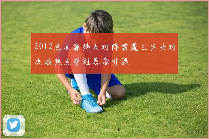 2012总决赛热火对阵雷霆三巨头对决成焦点夺冠悬念升温