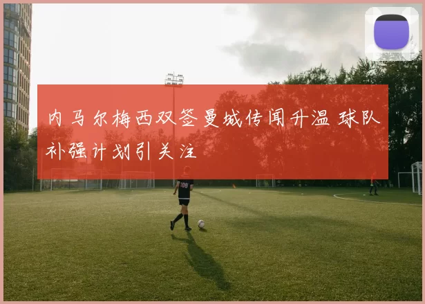 内马尔梅西双签曼城传闻升温 球队补强计划引关注