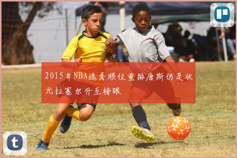 2015年NBA选秀顺位重排唐斯仍是状元拉塞尔升至榜眼