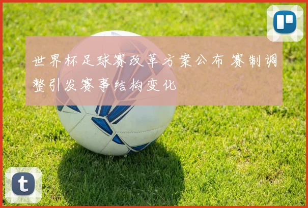 世界杯足球赛改革方案公布 赛制调整引发赛事结构变化