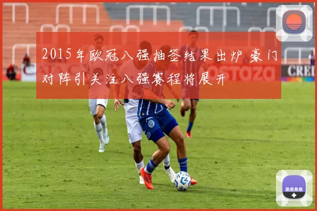 2015年欧冠八强抽签结果出炉 豪门对阵引关注八强赛程将展开