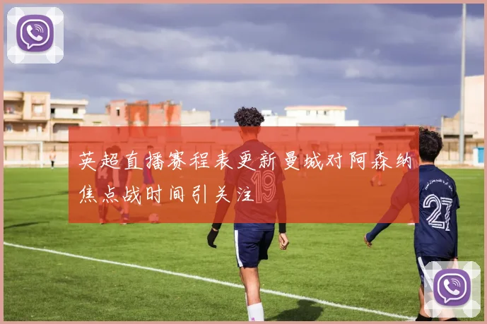 英超直播赛程表更新曼城对阿森纳焦点战时间引关注
