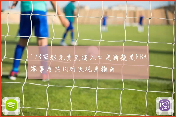 178篮球免费直播入口更新覆盖NBA赛事与热门对决观看指南