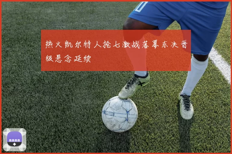 热火凯尔特人抢七激战落幕东决晋级悬念延续