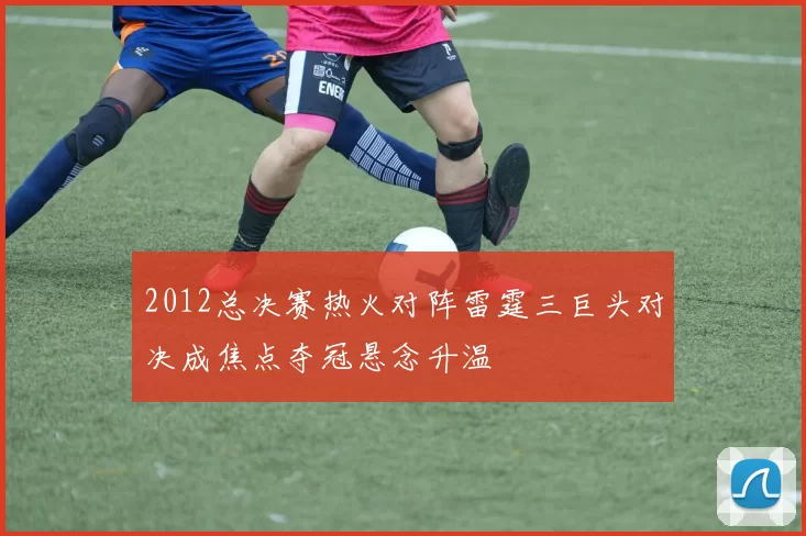 2012总决赛热火对阵雷霆三巨头对决成焦点夺冠悬念升温