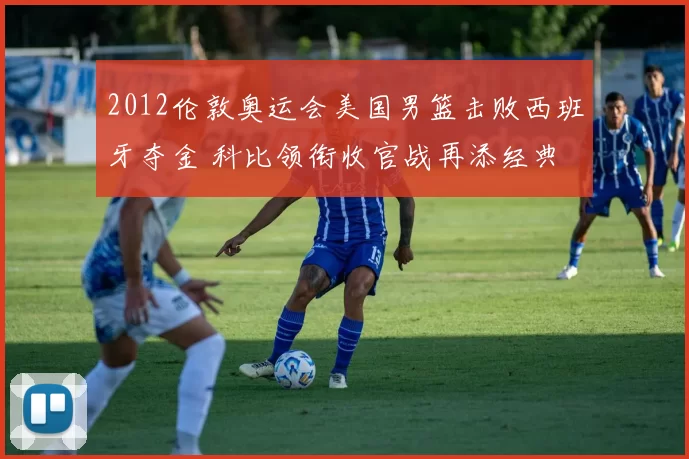 2012伦敦奥运会美国男篮击败西班牙夺金 科比领衔收官战再添经典