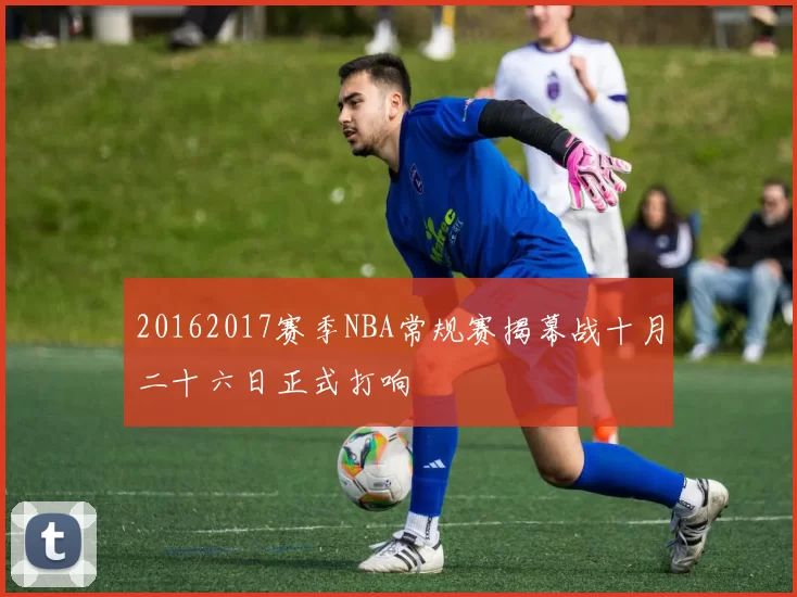 20162017赛季NBA常规赛揭幕战十月二十六日正式打响