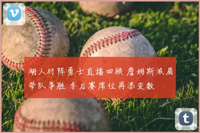 湖人对阵勇士直播回顾 詹姆斯浓眉带队争胜 季后赛席位再添变数
