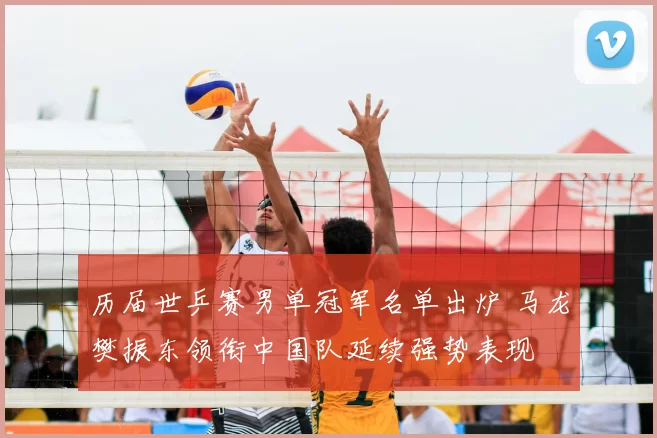 历届世乒赛男单冠军名单出炉 马龙樊振东领衔中国队延续强势表现