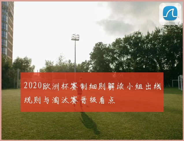 2020欧洲杯赛制细则解读小组出线规则与淘汰赛晋级看点