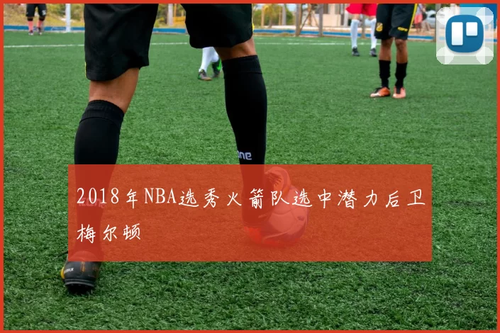 2018年NBA选秀火箭队选中潜力后卫梅尔顿