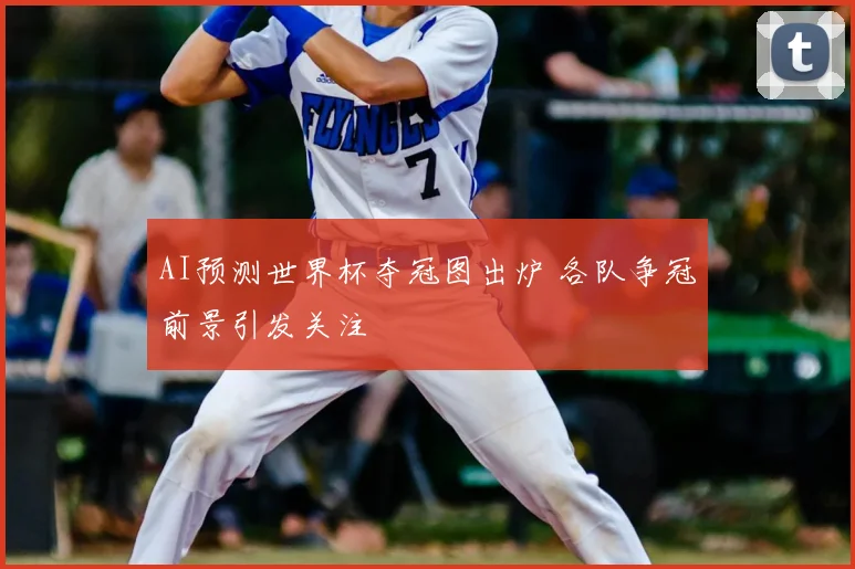 AI预测世界杯夺冠图出炉 各队争冠前景引发关注