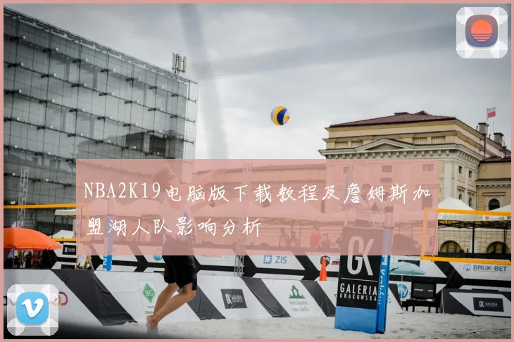 NBA2K19电脑版下载教程及詹姆斯加盟湖人队影响分析