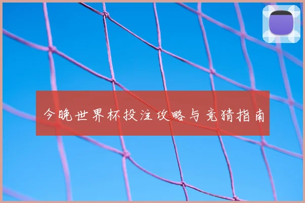 今晚世界杯投注攻略与竞猜指南