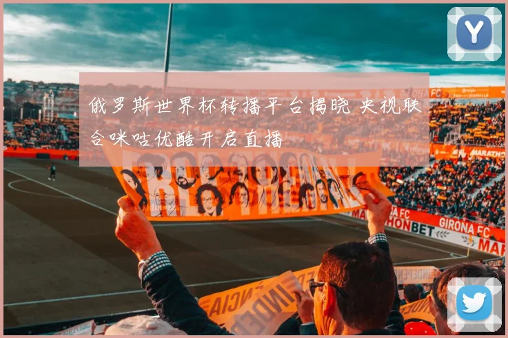 俄罗斯世界杯转播平台揭晓 央视联合咪咕优酷开启直播