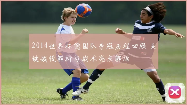 2014世界杯德国队夺冠历程回顾 关键战役解析与战术亮点解读