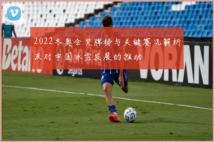 2022冬奥会奖牌榜与关键赛况解析及对中国冰雪发展的推动
