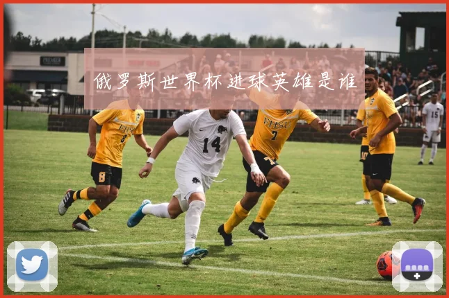 俄罗斯世界杯进球英雄是谁