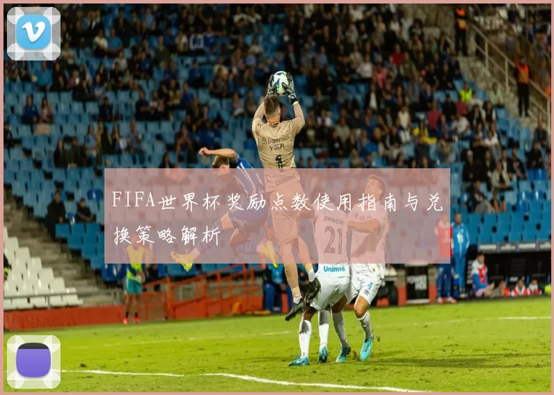 FIFA世界杯奖励点数使用指南与兑换策略解析
