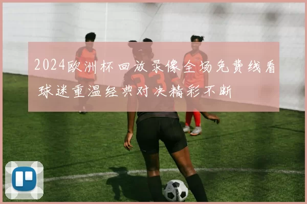 2024欧洲杯回放录像全场免费线看 球迷重温经典对决精彩不断