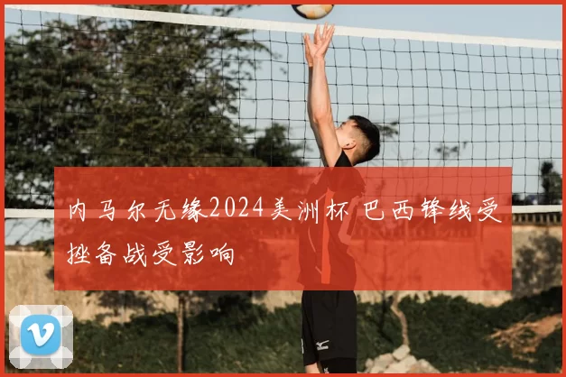 内马尔无缘2024美洲杯 巴西锋线受挫备战受影响