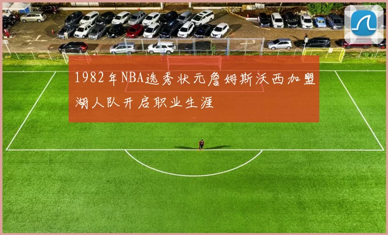 1982年NBA选秀状元詹姆斯沃西加盟湖人队开启职业生涯